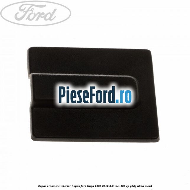 Capac ornament interior hayon Ford Kuga 2008-2012 2.0 TDCi 136 cp Capac ornament interior hayon Ford Kuga 2008-2012 2.0 TDCi 136 cp G6DG, UKDA diesel