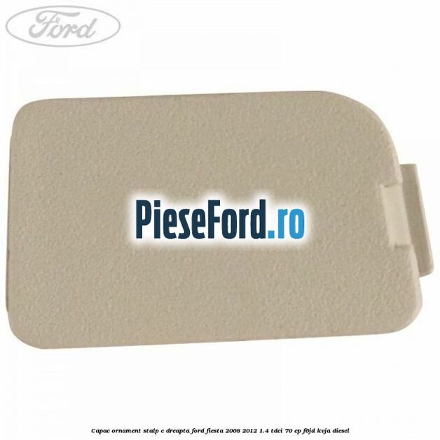 Capac ornament stalp C dreapta Ford Fiesta 2008-2012 1.4 TDCi 70 cp F6JD, KVJA diesel
