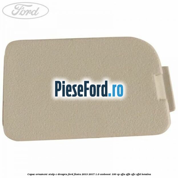 Capac ornament stalp C dreapta Ford Fiesta 2013-2017 1.0 EcoBoost 100 cp SFJA, SFJB, SFJC, SFJD benzina