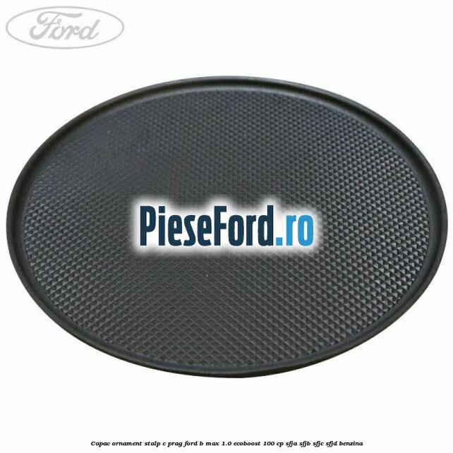 Capac ornament stalp C prag Ford B-Max 1.0 EcoBoost 100 cp SFJA, SFJB, SFJC, SFJD benzina