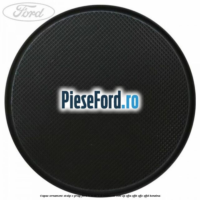Capac ornament stalp C prag Ford B-Max 1.0 EcoBoost 100 cp SFJA, SFJB, SFJC, SFJD benzina