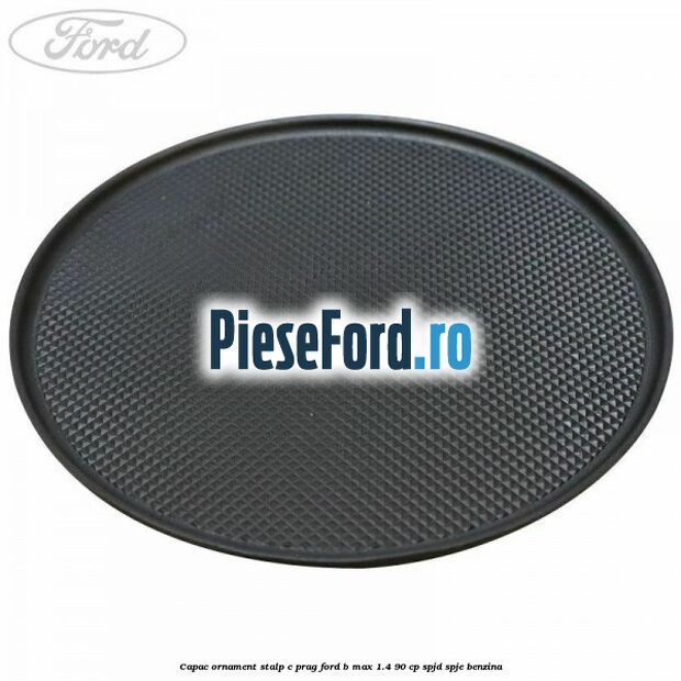 Capac ornament stalp C prag Ford B-Max 1.4 90 cp SPJD, SPJE benzina