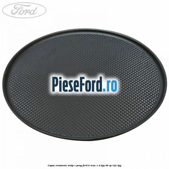 Capac ornament stalp C prag Ford B-Max 1.4 LPG 90 cp RTJC LPG