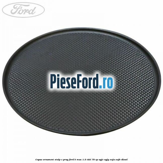 Capac ornament stalp C prag Ford B-Max 1.5 TDCi 75 cp UGJC, UGJG, XUJA, XUJB diesel