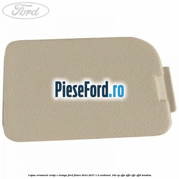Capac ornament stalp C stanga Ford Fiesta 2013-2017 1.0 EcoBoost 100 cp SFJA, SFJB, SFJC, SFJD benzina