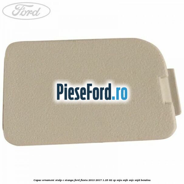 Capac ornament stalp C stanga Ford Fiesta 2013-2017 1.25 82 cp SNJA, SNJB, SNJC, SNJD benzina