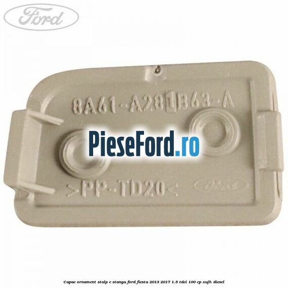 Capac ornament stalp C stanga Ford Fiesta 2013-2017 1.5 TDCi 100 cp XUJH diesel