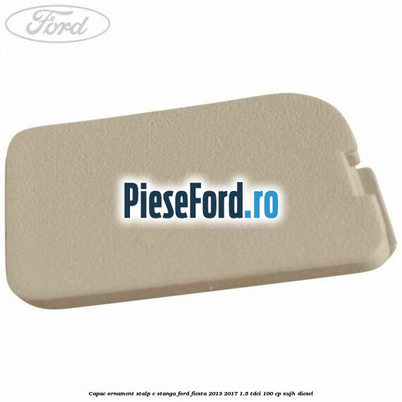 Capac ornament stalp C stanga Ford Fiesta 2013-2017 1.5 TDCi 100 cp XUJH diesel
