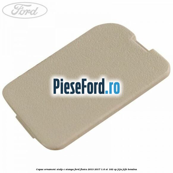 Capac ornament stalp C stanga Ford Fiesta 2013-2017 1.6 ST 182 cp JTJA, JTJB benzina