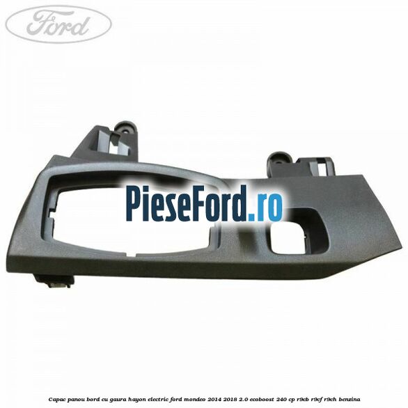 Capac panou bord cu gaura hayon electric Ford Mondeo 2014-2018 2.0 EcoBoost 240 cp R9CB, R9CF, R9CH benzina