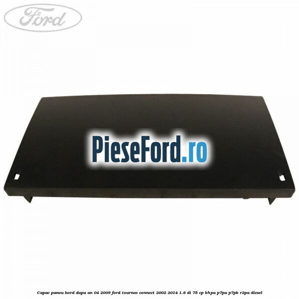 Capac panou bord dupa an 04/2009 Ford Tourneo Connect 2002-2014 1.8 Di 75 cp BHPA, P7PA, P7PB, R2PA diesel