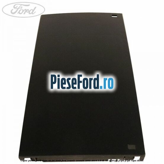 Capac panou bord dupa an 04/2009 Ford Transit Connect 2002-2014 1.8 Di 75 cp Capac panou bord dupa an 04/2009 Ford Transit Connect 2002-2014 1.8 Di 75 cp BHPA, P7PA, P7PB, R2PA diesel