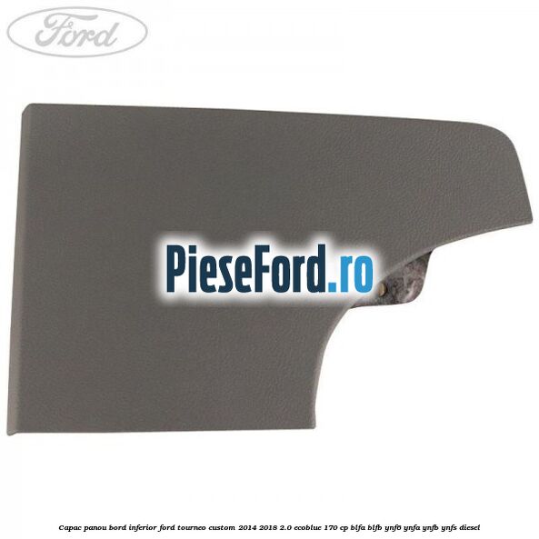 Capac panou bord inferior Ford Tourneo Custom 2014-2018 2.0 EcoBlue 170 cp BLFA, BLFB, YNF6, YNFA, YNFB, YNFS diesel