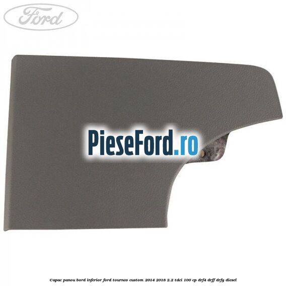 Capac panou bord inferior Ford Tourneo Custom 2014-2018 2.2 TDCi 100 cp DRF4, DRFF, DRFG diesel