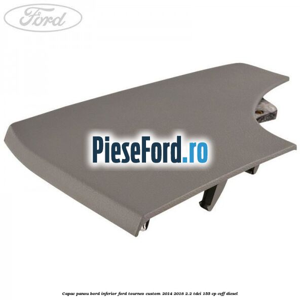 Capac panou bord inferior Ford Tourneo Custom 2014-2018 2.2 TDCi 155 cp CVFF diesel