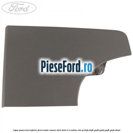 Capac panou bord inferior Ford Transit Custom 2014-2018 2.0 EcoBlue 130 cp Capac panou bord inferior Ford Transit Custom 2014-2018 2.0 EcoBlue 130 cp BKFA, BKFB, YMF6, YMFA, YMFB, YMFS diesel