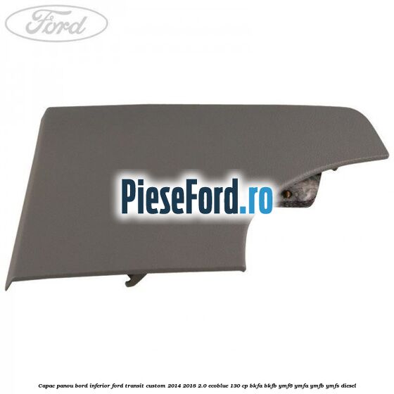 Capac panou bord inferior Ford Transit Custom 2014-2018 2.0 EcoBlue 130 cp Capac panou bord inferior Ford Transit Custom 2014-2018 2.0 EcoBlue 130 cp BKFA, BKFB, YMF6, YMFA, YMFB, YMFS diesel