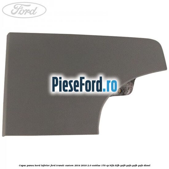 Capac panou bord inferior Ford Transit Custom 2014-2018 2.0 EcoBlue 170 cp Capac panou bord inferior Ford Transit Custom 2014-2018 2.0 EcoBlue 170 cp BLFA, BLFB, YNF6, YNFA, YNFB, YNFS diesel