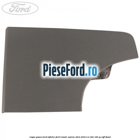 Capac panou bord inferior Ford Transit Custom 2014-2018 2.2 TDCi 155 cp Capac panou bord inferior Ford Transit Custom 2014-2018 2.2 TDCi 155 cp CVFF diesel