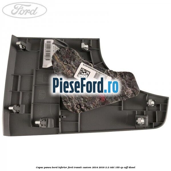 Capac panou bord inferior Ford Transit Custom 2014-2018 2.2 TDCi 155 cp Capac panou bord inferior Ford Transit Custom 2014-2018 2.2 TDCi 155 cp CVFF diesel