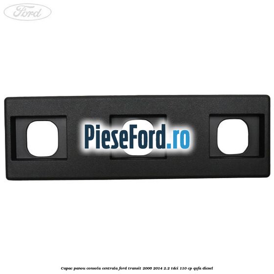 Capac panou consola centrala Ford Transit 2006-2014 2.2 TDCi 110 cp QVFA diesel