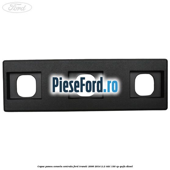 Capac panou consola centrala Ford Transit 2006-2014 2.2 TDCi 130 cp QWFA diesel