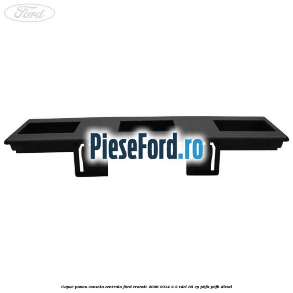 Capac panou consola centrala Ford Transit 2006-2014 2.2 TDCi 85 cp P8FA, P8FB diesel