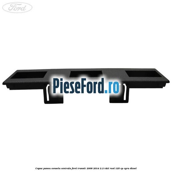 Capac panou consola centrala Ford Transit 2006-2014 2.2 TDCi RWD 125 cp CYRA diesel