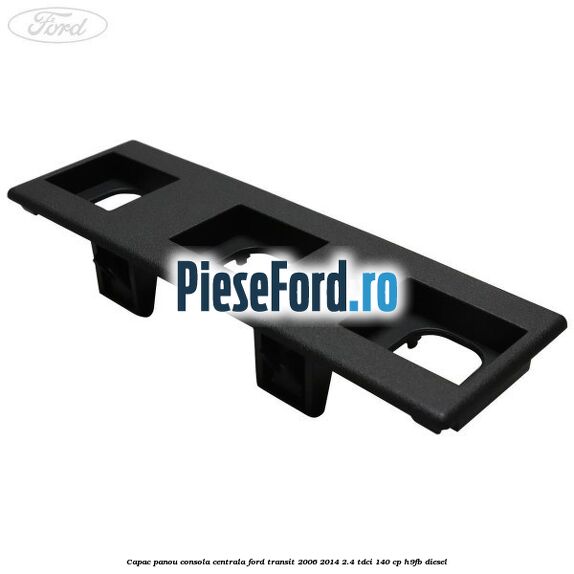 Capac panou consola centrala Ford Transit 2006-2014 2.4 TDCi 140 cp H9FB diesel