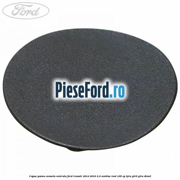 Capac panou consola centrala Ford Transit 2014-2018 2.0 EcoBlue RWD 105 cp BJRA, YLR6, YLRA diesel