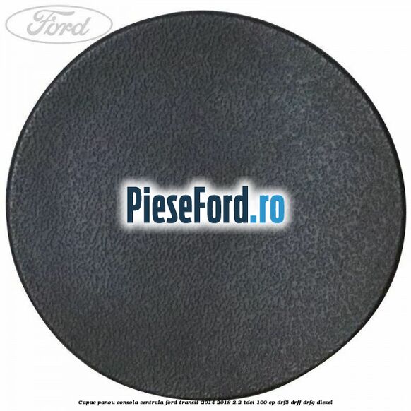 Capac panou consola centrala Ford Transit 2014-2018 2.2 TDCi 100 cp DRF5, DRFF, DRFG diesel