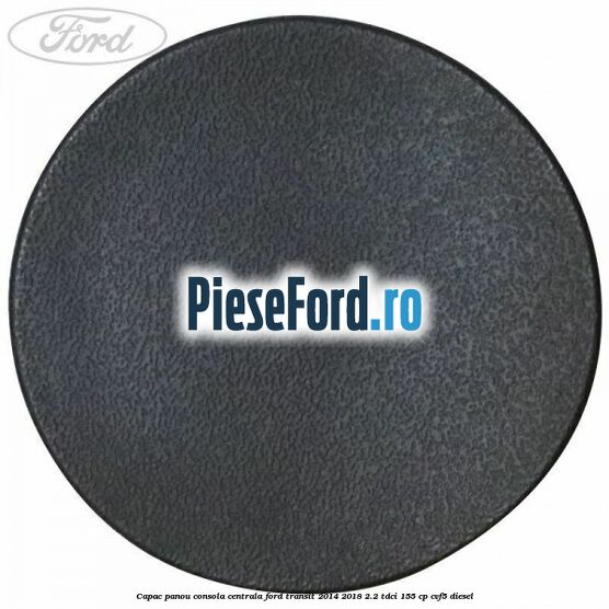 Capac panou consola centrala Ford Transit 2014-2018 2.2 TDCi 155 cp CVF5 diesel