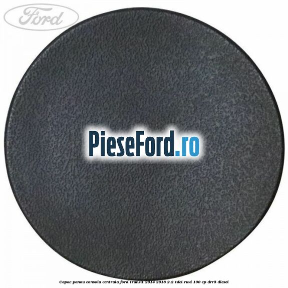 Capac panou consola centrala Ford Transit 2014-2018 2.2 TDCi RWD 100 cp DRR5 diesel
