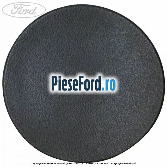 Capac panou consola centrala Ford Transit 2014-2018 2.2 TDCi RWD 125 cp CYR5, USR6 diesel