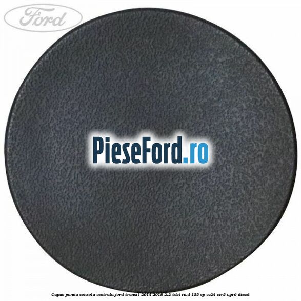 Capac panou consola centrala Ford Transit 2014-2018 2.2 TDCi RWD 155 cp CV24, CVR5, UYR6 diesel