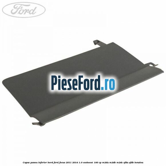 Capac panou inferior bord Ford Focus 2011-2014 1.0 EcoBoost 100 cp M2DA, M2DB, M2DC, SFDA, SFDB benzina