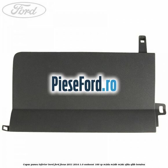 Capac panou inferior bord Ford Focus 2011-2014 1.0 EcoBoost 100 cp M2DA, M2DB, M2DC, SFDA, SFDB benzina