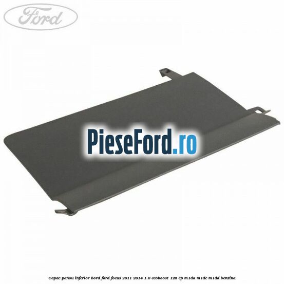 Capac panou inferior bord Ford Focus 2011-2014 1.0 EcoBoost 125 cp M1DA, M1DC, M1DD benzina