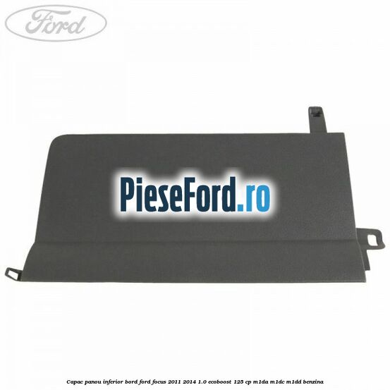 Capac panou inferior bord Ford Focus 2011-2014 1.0 EcoBoost 125 cp M1DA, M1DC, M1DD benzina