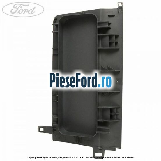 Capac panou inferior bord Ford Focus 2011-2014 1.0 EcoBoost 125 cp M1DA, M1DC, M1DD benzina