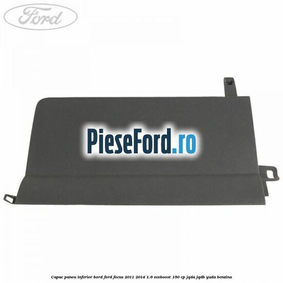 Capac panou inferior bord Ford Focus 2011-2014 1.6 EcoBoost 150 cp Capac panou inferior bord Ford Focus 2011-2014 1.6 EcoBoost 150 cp JQDA, JQDB, YUDA benzina