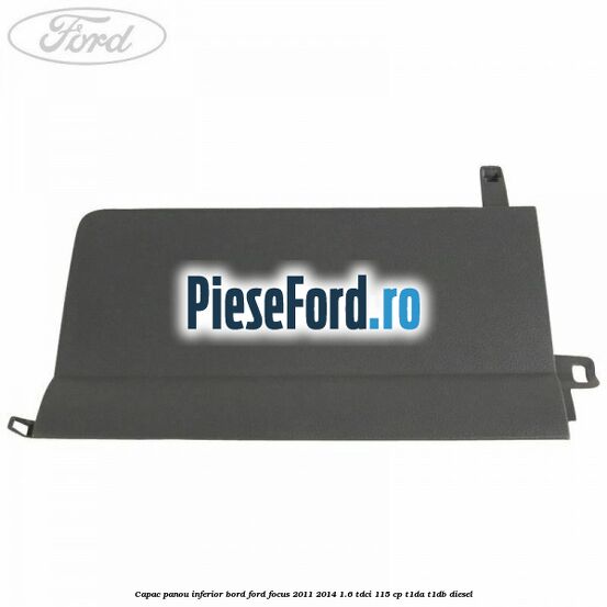 Capac panou inferior bord Ford Focus 2011-2014 1.6 TDCi 115 cp T1DA, T1DB diesel