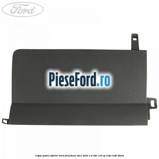 Capac panou inferior bord Ford Focus 2011-2014 1.6 TDCi 115 cp T1DA, T1DB diesel