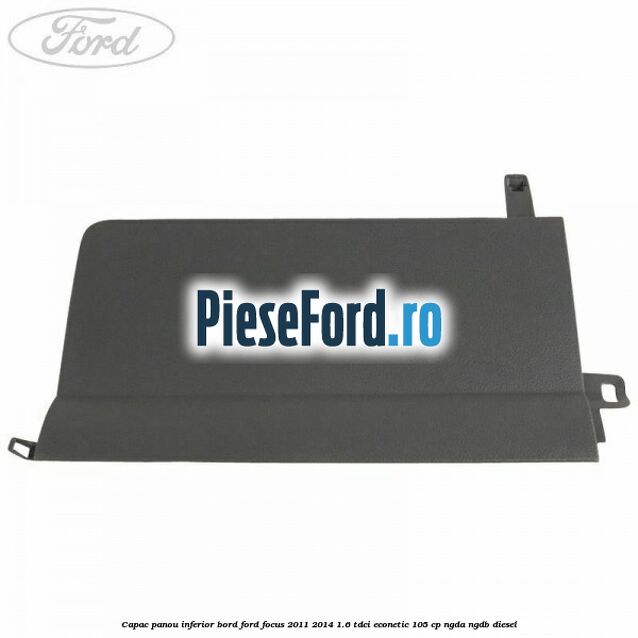 Capac panou inferior bord Ford Focus 2011-2014 1.6 TDCi ECOnetic 105 cp NGDA, NGDB diesel
