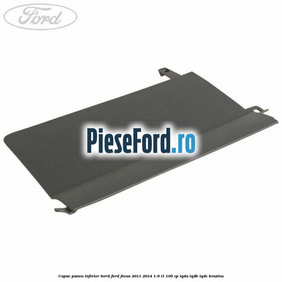 Capac panou inferior bord Ford Focus 2011-2014 1.6 Ti 105 cp IQDA, IQDB, IQDC benzina