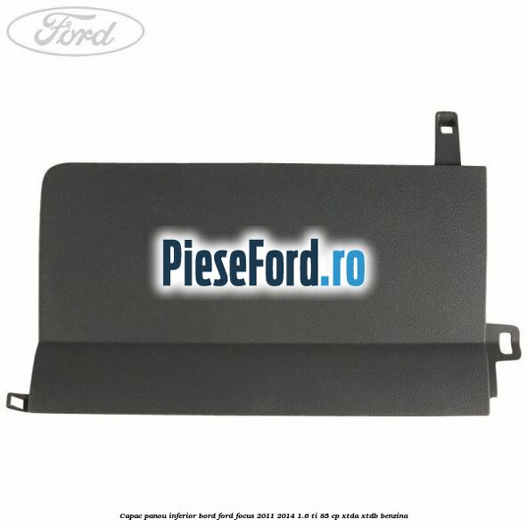 Capac panou inferior bord Ford Focus 2011-2014 1.6 Ti 85 cp XTDA, XTDB benzina