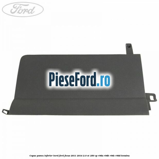 Capac panou inferior bord Ford Focus 2011-2014 2.0 ST 250 cp Capac panou inferior bord Ford Focus 2011-2014 2.0 ST 250 cp R9DA, R9DB, R9DC, R9DD benzina