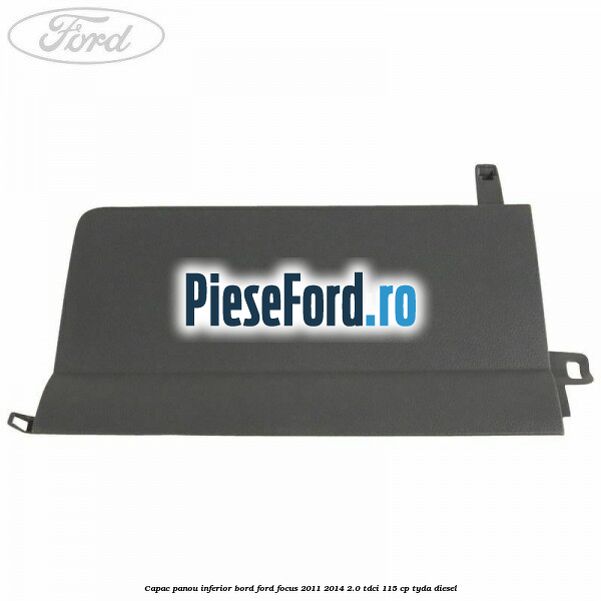 Capac panou inferior bord Ford Focus 2011-2014 2.0 TDCi 115 cp TYDA diesel