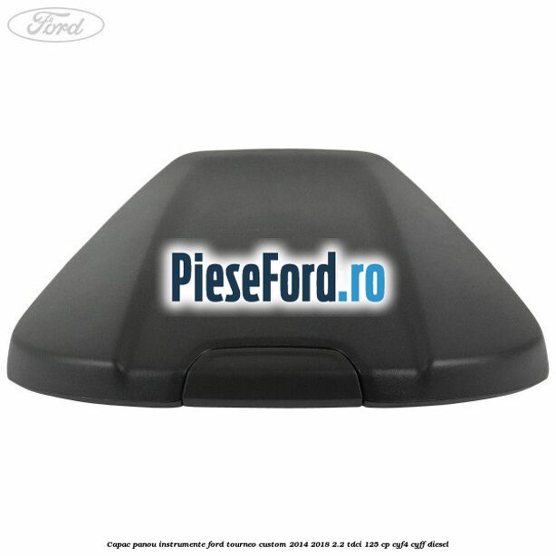 Capac panou instrumente Ford Tourneo Custom 2014-2018 2.2 TDCi 125 cp CYF4, CYFF diesel