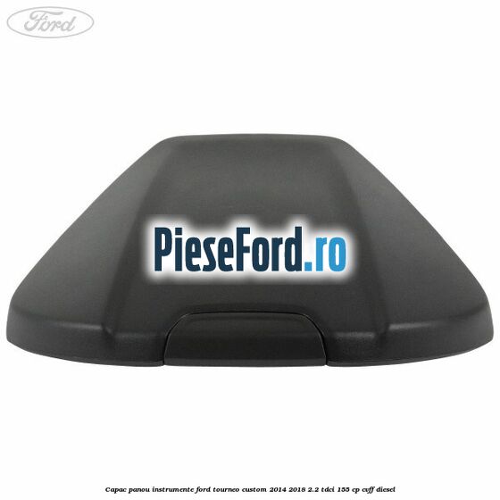 Capac panou instrumente Ford Tourneo Custom 2014-2018 2.2 TDCi 155 cp Capac panou instrumente Ford Tourneo Custom 2014-2018 2.2 TDCi 155 cp CVFF diesel